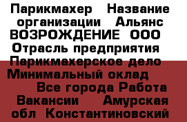 Парикмахер › Название организации ­ Альянс ВОЗРОЖДЕНИЕ, ООО › Отрасль предприятия ­ Парикмахерское дело › Минимальный оклад ­ 73 000 - Все города Работа » Вакансии   . Амурская обл.,Константиновский р-н